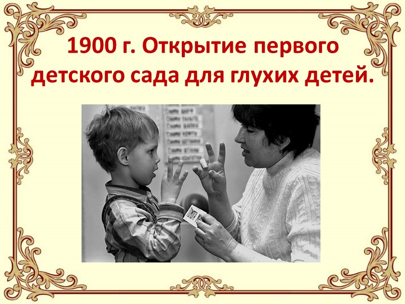 1900 г. Открытие первого детского сада для глухих детей.
